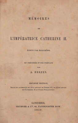 [Записки императрицы Екатерины II, написанные ею самой / Предисл. А. Герцена. 2-е изд., перераб. и доп. восемью письмами Петра III и письмом Екатерины II графу Понятовскому]. Mémoires de l`impératrice Catherine II. Londres: Trubner & Cie, 1859.